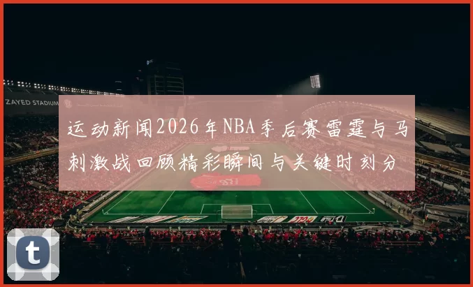 运动新闻2026年NBA季后赛雷霆与马刺激战回顾精彩瞬间与关键时刻分析