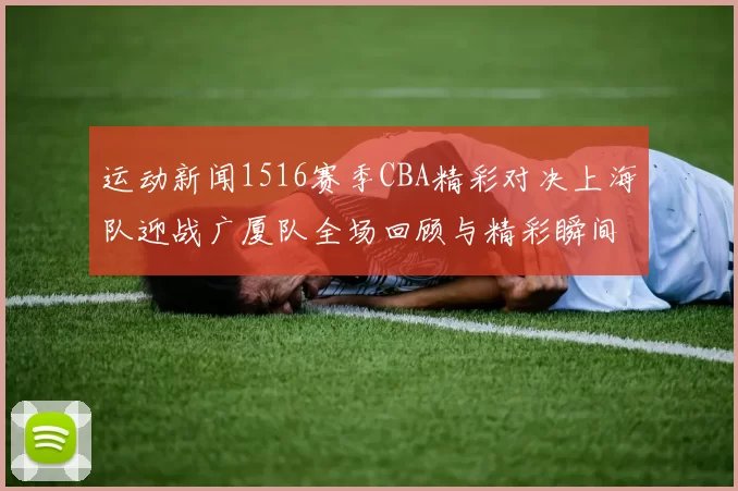 运动新闻1516赛季CBA精彩对决上海队迎战广厦队全场回顾与精彩瞬间分析