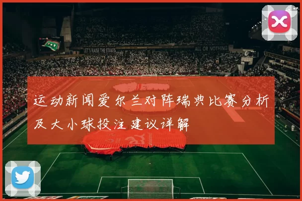 运动新闻爱尔兰对阵瑞典比赛分析及大小球投注建议详解