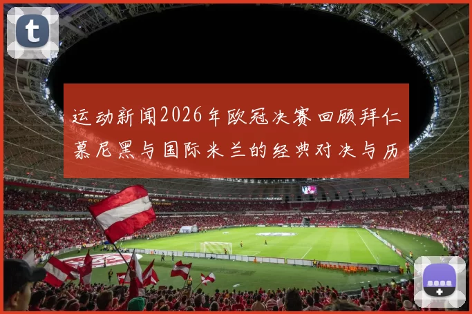 运动新闻2026年欧冠决赛回顾拜仁慕尼黑与国际米兰的经典对决与历史意义分析
