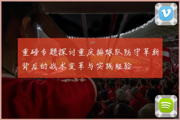 重磅专题探讨重庆排球队防守革新背后的战术变革与实践经验